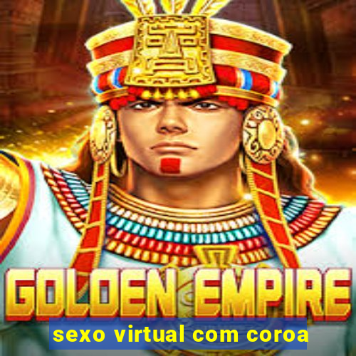 sexo virtual com coroa